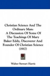 Christian Science and the Ordinary Man: A Discussion of Some of the Teachings of Mary Baker Eddy, Discoverer and Founder of Chri