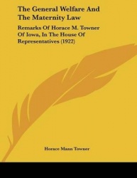 The General Welfare and the Maternity Law: Remarks of Horace M. Towner of Iowa, in the House of Representatives (1922)