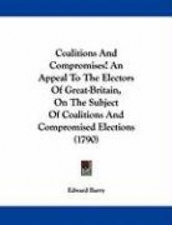 Coalitions and Compromises! an Appeal to the Electors of Great-Britain, on the Subject of Coalitions and Compromised Elections (