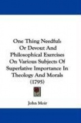 One Thing Needful: Or Devout and Philosophical Exercises on Various Subjects of Superlative Importance in Theology and Morals (1
