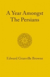 A Year amongst the Persians: Impressions as to the Life, Character, and Thought of the People of Persia Received during Twelve M