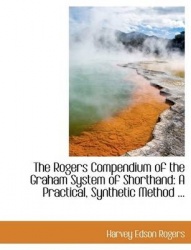 The Rogers Compendium of the Graham System of Shorthand - A Practical, Synthetic Method ...