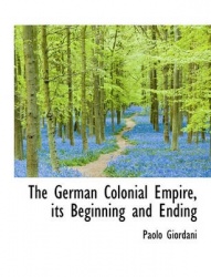 The German Colonial Empire, Its Beginning and Ending