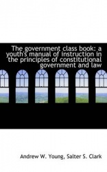 The Government Class Book - A Youth's Manual of Instruction in the Principles of Constitutional Gover