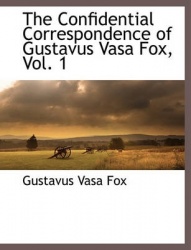 The Confidential Correspondence of Gustavus Vasa Fox, Vol. 1