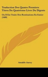 Traduction Des Quatre Premiers Titres Du Quatrieme Livre Du Digeste: Ou Il Est Traite Des Restitutions En Entier (1689)