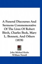 A Funeral Discourses and Sermons Commemorative of the Lives of Robert Birch, Charles Beck, Mary L. Bennett, and Others (1878)