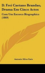 D. Frei Caetano Brandao, Drama Em Cinco Actos: Com Um Escorco Biographico (1869)