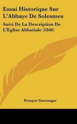 Essai Historique Sur L'Abbaye de Solesmes: Suivi de La Description de L'Eglise Abbatiale (1846)