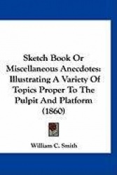 Sketch Book or Miscellaneous Anecdotes: Illustrating a Variety of Topics Proper to the Pulpit and Platform (1860)