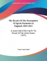 The Results of the Resumption of Specie Payments in England, 1819-1823: A Lesson and a Warning to the People of the United State