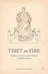 Tibet on Fire : Buddhism, Protest, and the Rhetoric of Self-Immolation
