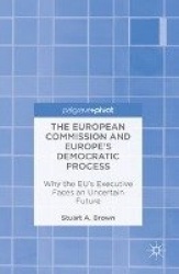 The European Commission and Europe's Democratic Process : Why the EU’s Executive Faces an Uncertain Future