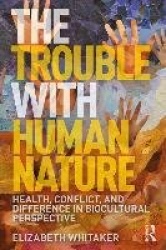 The Trouble with Human Nature - Health, Conflict, and Difference in Biocultural Perspective