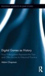 Digital Games as History - How Videogames Represent the Past and Offer Access to Historical Practice