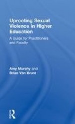 Uprooting Sexual Violence in Higher Education - A Guide for Practitioners and Faculty