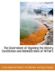 The Government of Wyoming the History Constitution and Administration of Affairs