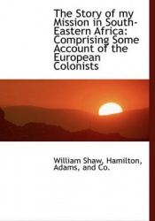 The Story of My Mission in South-Eastern Africa - Comprising Some Account of the European Colonists