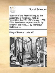 Speech of the French King, to the Assembly of Notables, Held at Versailles the 22d of February, 1787. with the Discourse Pronoun