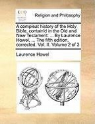 A   Compleat History of the Holy Bible, Contain'd in the Old and New Testament: By Laurence Howel, ... the Fifth Edition, Correc