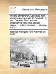 The Life of Petrarch. Collected from Memoires Pour La Vie de Petrarch. by Mrs. Dobson. Third Edition, Embellished with Eight Cop