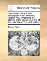 The Answer of the Earl of Nottingham to Mr. Whiston's Letter to Him, Concerning the Eternity of the Son of God, and of the Holy 