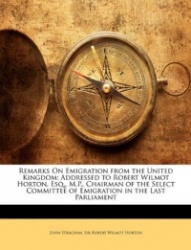 Remarks on Emigration from the United Kingdom: Addressed to Robert Wilmot Horton, Esq., M.P., Chairman of the Select Committee o