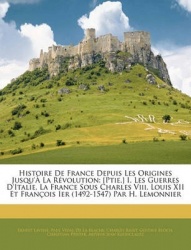 Histoire de France Depuis Les Origines Jusqu'La R Volution: [Ptie.] I. Les Guerres D'Italie, La France Sous Charles VIII, Louis 