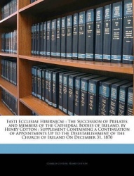 Fasti Ecclesiae Hibernicae - The Succession of Prelates and Members of the Cathedral Bodies of Ireland, by Henry Cotton: Supplem