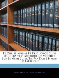 Le Christianisme Et L'Esclavage, Suivi D'Un Trait Historique de Moehler Sur Le Mme Sujet, Tr. Par L'Abb Symon de Latreiche