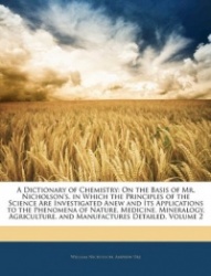 A Dictionary of Chemistry: On the Basis of Mr. Nicholson's, in Which the Principles of the Science Are Investigated Anew and Its