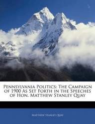 Pennsylvania Politics: The Campaign of 1900 as Set Forth in the Speeches of Hon. Matthew Stanley Quay