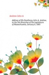Address of His Excellency John A. Andrew, to the Two Branches of the Legislature of Massachusetts, January 6, 1865