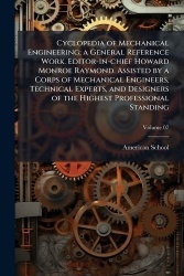 Cyclopedia of Mechanical Engineering; a General Reference Work. Editor-in-chief Howard Monroe Raymond. Assisted by a Corps of Me