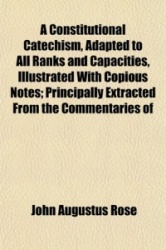 A Constitutional Catechism, Adapted to All Ranks and Capacities, Illustrated with Copious Notes; Principally Extracted from the 
