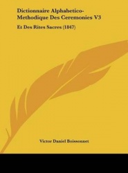 Dictionnaire Alphabetico-Methodique Des Ceremonies V3: Et Des Rites Sacres (1847)