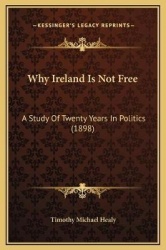 Why Ireland Is Not Free - A Study Of Twenty Years In Politics (1898)