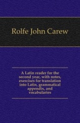 A Latin Reader for the Second Year, with Notes, Exercises for Translation Into Latin, Grammatical Appendix, and Vocabularies