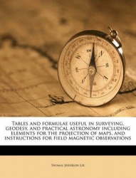 Tables and Formulae Useful in Surveying, Geodesy, and Practical Astronomy Including Elements for the Projection of Maps, and Ins