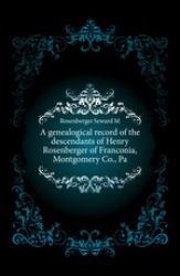 A Genealogical Record of the Descendants of Henry Rosenberger of Franconia, Montgomery Co., Pa