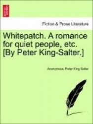 Whitepatch. a Romance for Quiet People, Etc. [By Peter King-Salter.]