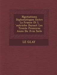 N�gotiations Diplomatiques Entre La France Et Ĺautriche Durant Les Trente Premi�res Ann�s Du Xvie Si&