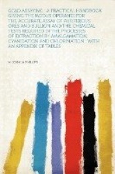 Gold Assaying: A Practical Handbook Giving the Modus Operandi for the Accurate Assay of Auriferous Ores and Bullion and the Chem