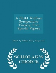 A Child Welfare Symposium - Twenty-Five Special Papers - Scholar's Choice Edition