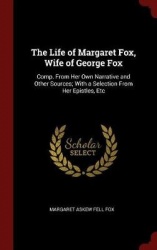 The Life of Margaret Fox, Wife of George Fox: Comp. From Her Own Narrative and Other Sources; With a Selection From Her Epistles
