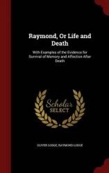 Raymond, Or Life and Death: With Examples of the Evidence for Survival of Memory and Affection After Death