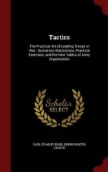 Tactics - The Practical Art of Leading Troops in War; Numerous Illustrations, Practical Exercises, and the New Tables of Army Or