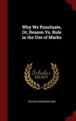 Why We Punctuate, Or, Reason vs. Rule in the Use of Marks