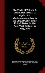 The Trials of William S. Smith, and Samuel G. Ogden. for Misdemeanours, Had in the Circuit Court of the United States for the Ne