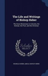 The Life and Writings of Bishop Heber: The Great Missionary to Calcutta, the Scholar, the Poet, and the Christian